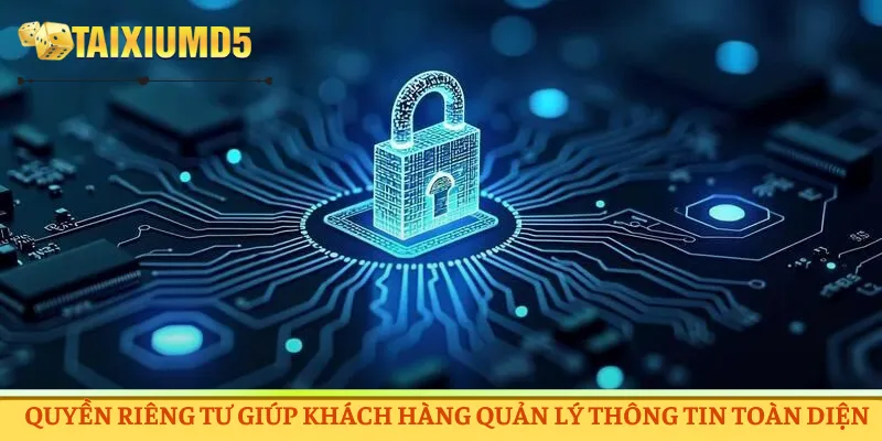 Quyền riêng tư giúp khách hàng quản lý thông tin toàn diện